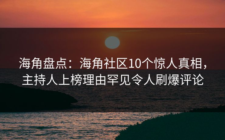 海角盘点：海角社区10个惊人真相，主持人上榜理由罕见令人刷爆评论