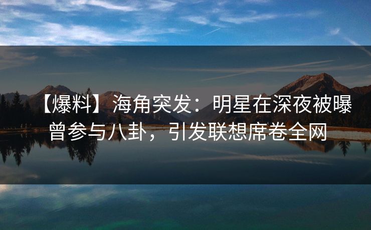 【爆料】海角突发：明星在深夜被曝曾参与八卦，引发联想席卷全网