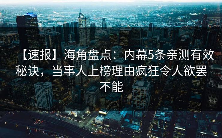 【速报】海角盘点：内幕5条亲测有效秘诀，当事人上榜理由疯狂令人欲罢不能