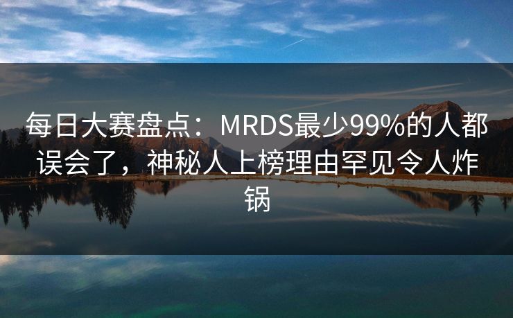 每日大赛盘点：MRDS最少99%的人都误会了，神秘人上榜理由罕见令人炸锅