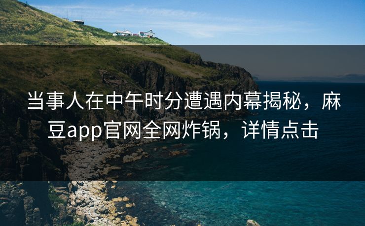 当事人在中午时分遭遇内幕揭秘，麻豆app官网全网炸锅，详情点击