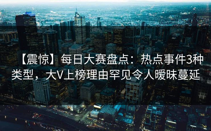 【震惊】每日大赛盘点：热点事件3种类型，大V上榜理由罕见令人暧昧蔓延