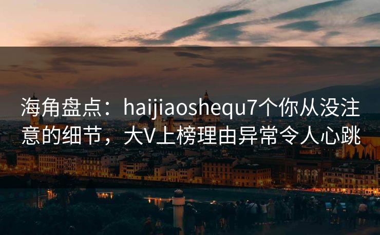 海角盘点：haijiaoshequ7个你从没注意的细节，大V上榜理由异常令人心跳