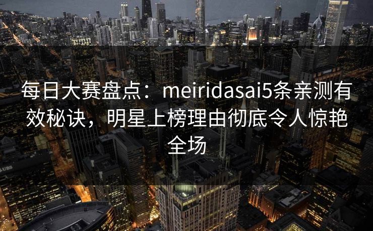 每日大赛盘点：meiridasai5条亲测有效秘诀，明星上榜理由彻底令人惊艳全场