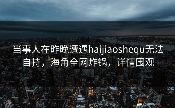 当事人在昨晚遭遇haijiaoshequ无法自持，海角全网炸锅，详情围观