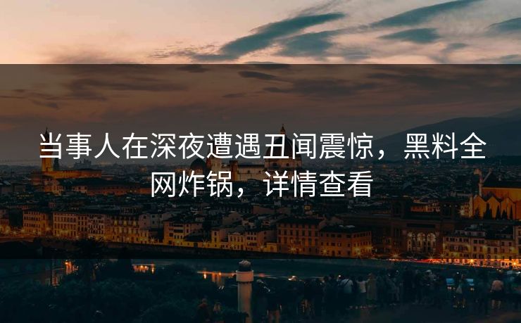 当事人在深夜遭遇丑闻震惊，黑料全网炸锅，详情查看