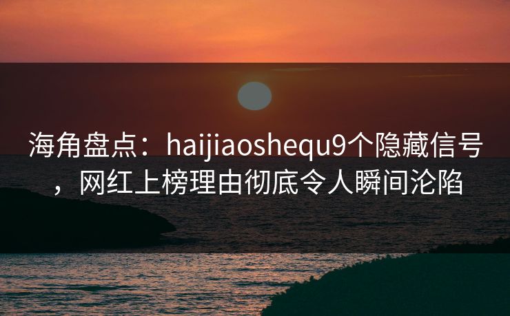 海角盘点：haijiaoshequ9个隐藏信号，网红上榜理由彻底令人瞬间沦陷