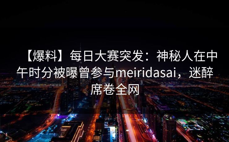 【爆料】每日大赛突发：神秘人在中午时分被曝曾参与meiridasai，迷醉席卷全网
