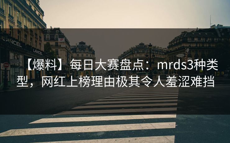 【爆料】每日大赛盘点：mrds3种类型，网红上榜理由极其令人羞涩难挡