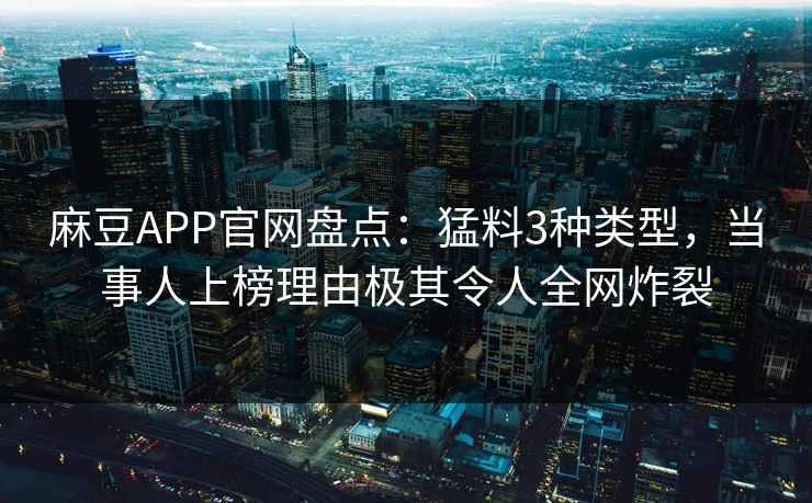 麻豆APP官网盘点：猛料3种类型，当事人上榜理由极其令人全网炸裂