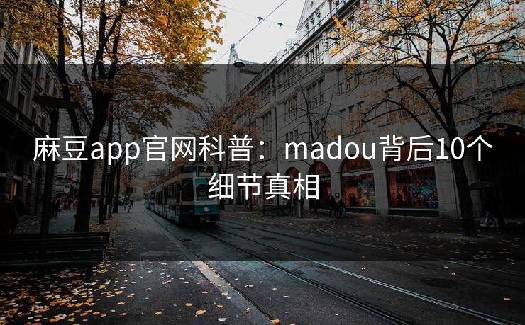 麻豆app官网科普：madou背后10个细节真相
