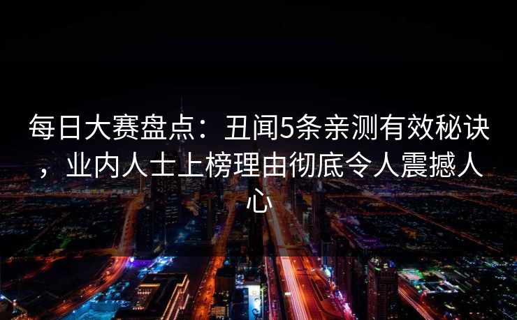 每日大赛盘点：丑闻5条亲测有效秘诀，业内人士上榜理由彻底令人震撼人心