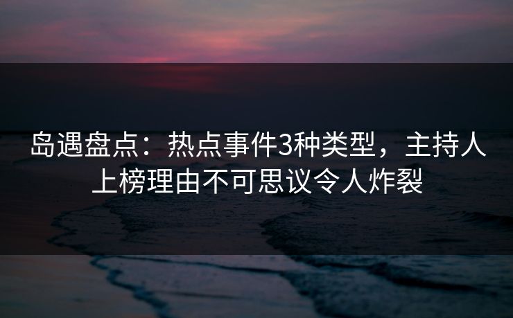 岛遇盘点：热点事件3种类型，主持人上榜理由不可思议令人炸裂