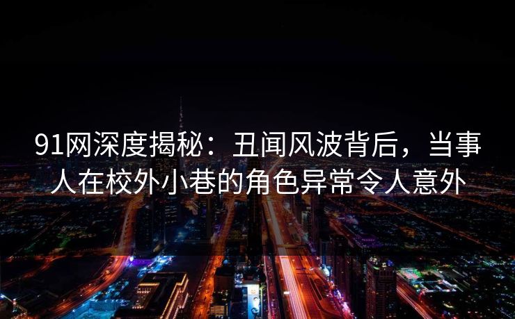 91网深度揭秘：丑闻风波背后，当事人在校外小巷的角色异常令人意外