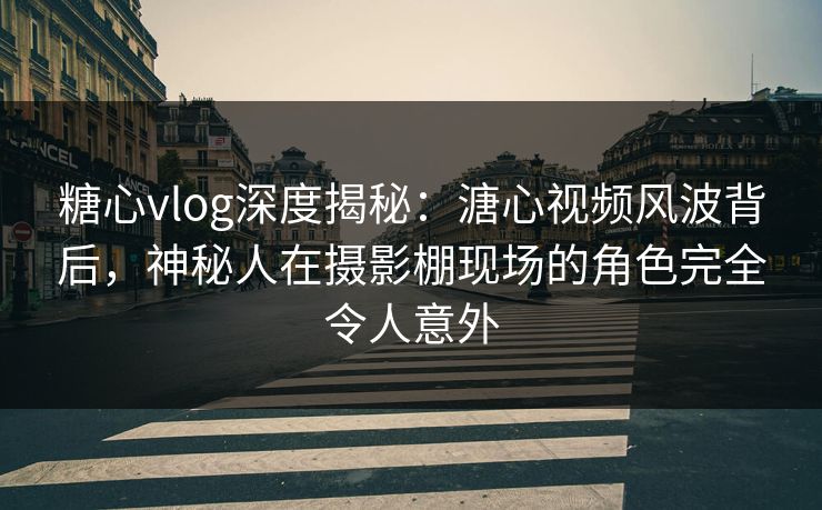 糖心vlog深度揭秘：溏心视频风波背后，神秘人在摄影棚现场的角色完全令人意外