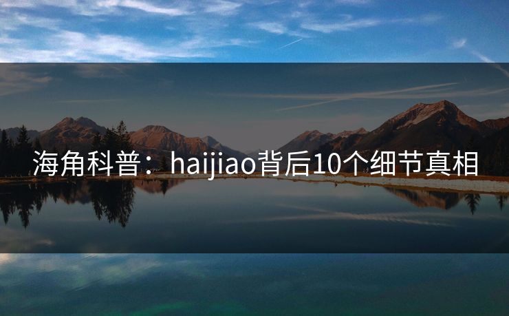 海角科普：haijiao背后10个细节真相