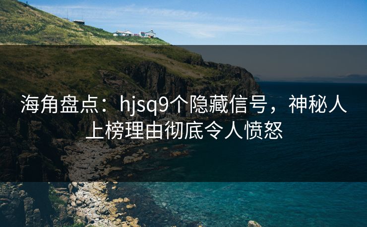 海角盘点：hjsq9个隐藏信号，神秘人上榜理由彻底令人愤怒