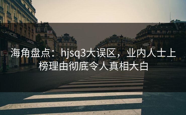 海角盘点：hjsq3大误区，业内人士上榜理由彻底令人真相大白