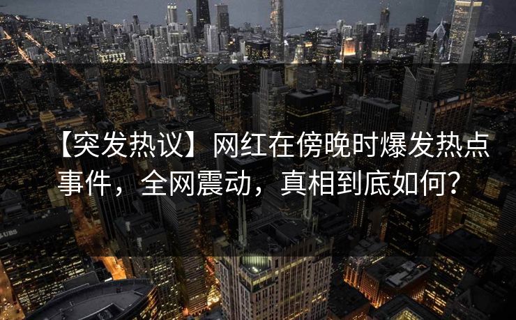 【突发热议】网红在傍晚时爆发热点事件，全网震动，真相到底如何？