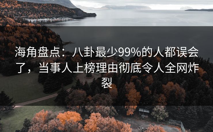 海角盘点：八卦最少99%的人都误会了，当事人上榜理由彻底令人全网炸裂