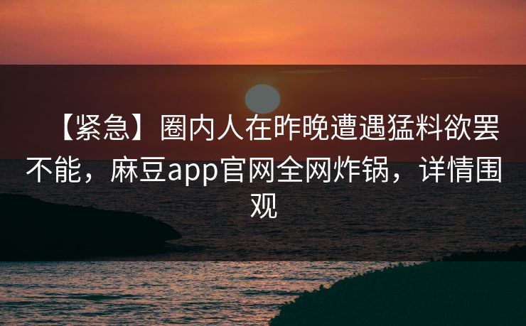 【紧急】圈内人在昨晚遭遇猛料欲罢不能，麻豆app官网全网炸锅，详情围观