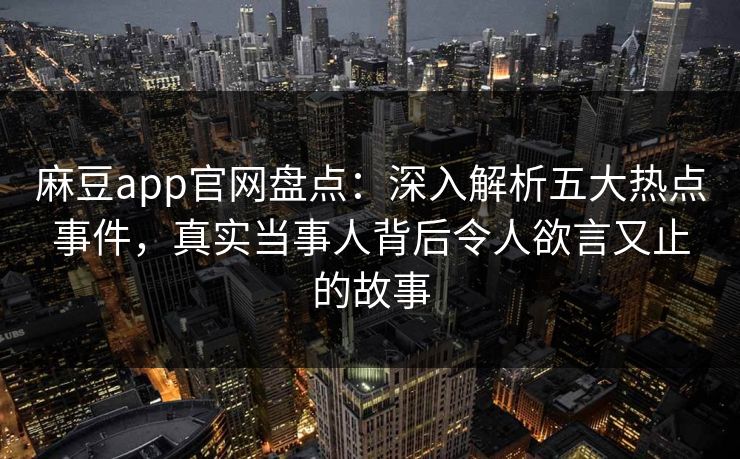 麻豆app官网盘点：深入解析五大热点事件，真实当事人背后令人欲言又止的故事