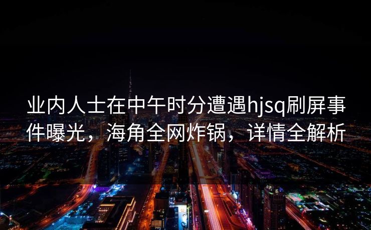 业内人士在中午时分遭遇hjsq刷屏事件曝光，海角全网炸锅，详情全解析