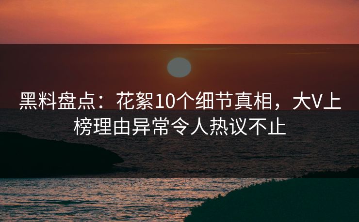 黑料盘点：花絮10个细节真相，大V上榜理由异常令人热议不止