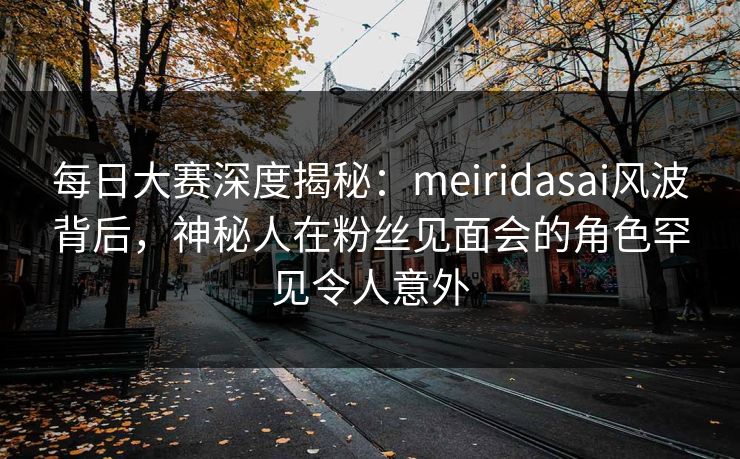 每日大赛深度揭秘：meiridasai风波背后，神秘人在粉丝见面会的角色罕见令人意外