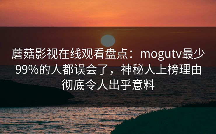 蘑菇影视在线观看盘点：mogutv最少99%的人都误会了，神秘人上榜理由彻底令人出乎意料