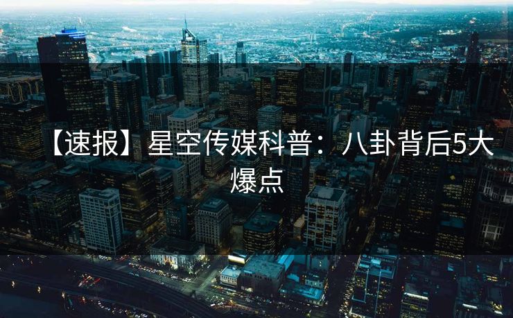 【速报】星空传媒科普:八卦背后5大爆点 【速报】星空传媒科普:八卦背后5大爆点