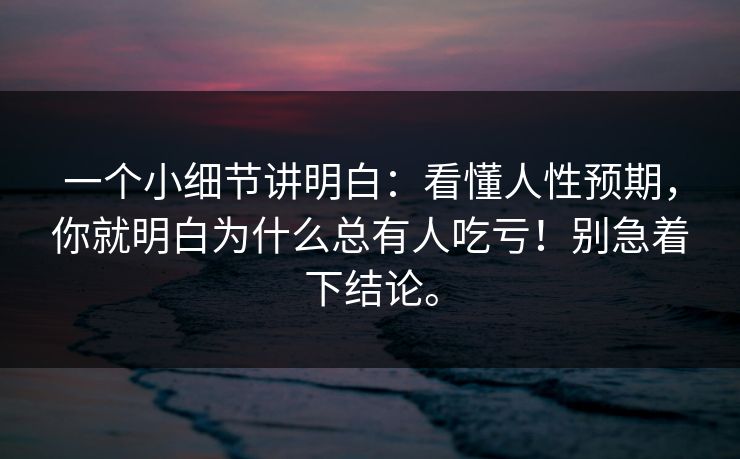 一个小细节讲明白：看懂人性预期，你就明白为什么总有人吃亏！别急着下结论。