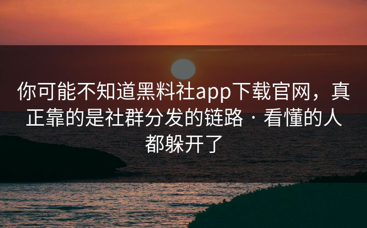 你可能不知道黑料社app下载官网，真正靠的是社群分发的链路 · 看懂的人都躲开了