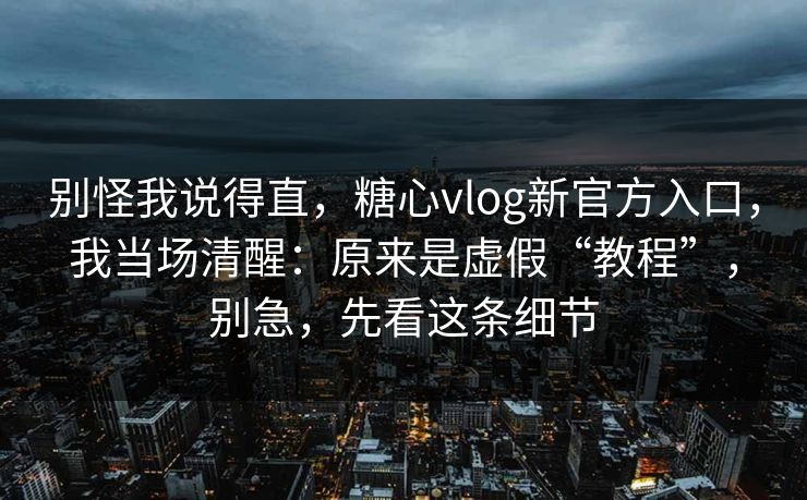 别怪我说得直，糖心vlog新官方入口，我当场清醒：原来是虚假“教程”，别急，先看这条细节