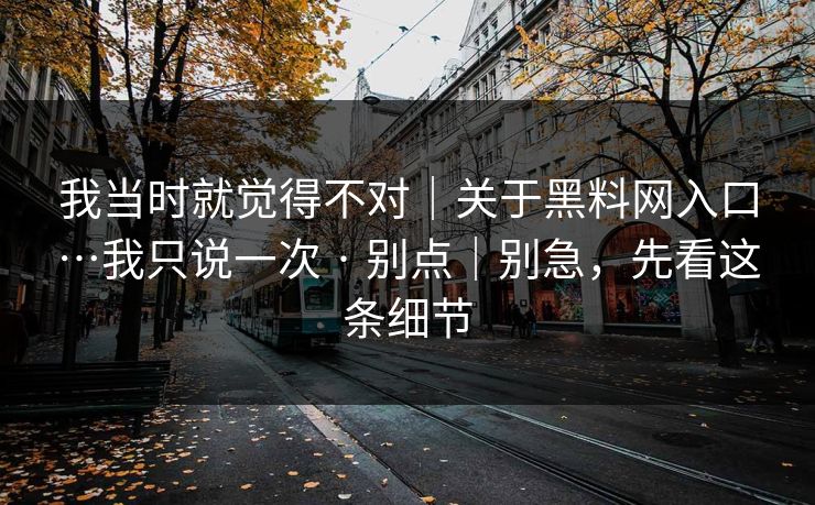 我当时就觉得不对｜关于黑料网入口…我只说一次 · 别点｜别急，先看这条细节