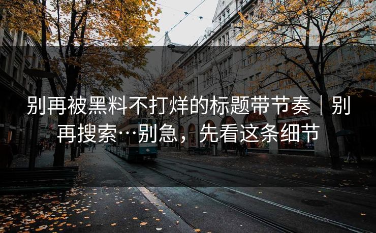 别再被黑料不打烊的标题带节奏｜别再搜索…别急，先看这条细节
