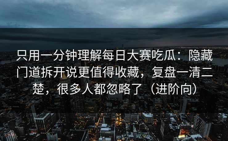 只用一分钟理解每日大赛吃瓜：隐藏门道拆开说更值得收藏，复盘一清二楚，很多人都忽略了（进阶向）