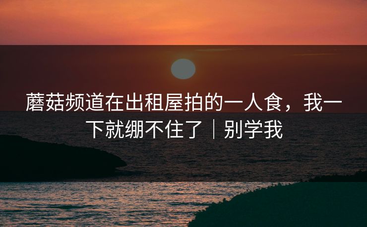 蘑菇频道在出租屋拍的一人食，我一下就绷不住了｜别学我