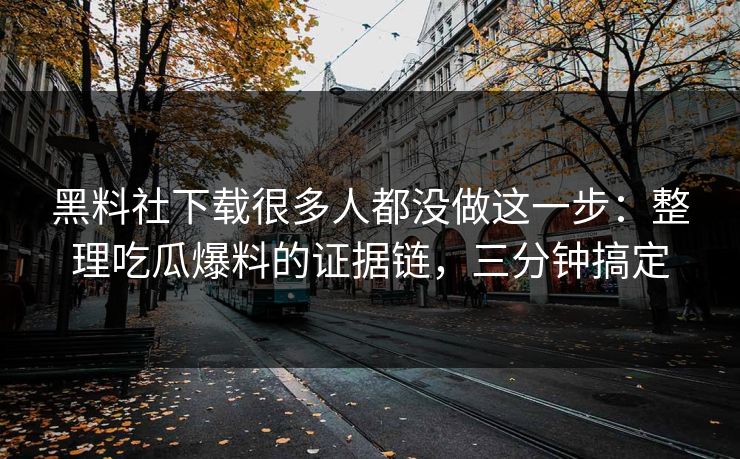 黑料社下载很多人都没做这一步：整理吃瓜爆料的证据链，三分钟搞定
